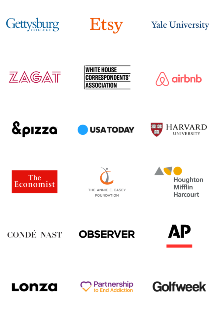 Logos of the following brands: Gettysburg College, Etsy, Yale University, Zagat, White House Correspondents' Association, AirBNB, & Pizza, USA Today, Harvard University, The Economist, The Annie E. Casey Foundation, Houghton Mifflin Harcourt, Conde Nast, Oberserver, AP, Lonza, Partnership to End Addiction, GolfWeek